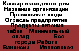 Кассир выходного дня › Название организации ­ Правильные люди › Отрасль предприятия ­ Продукты питания, табак › Минимальный оклад ­ 30 000 - Все города Работа » Вакансии   . Ивановская обл.